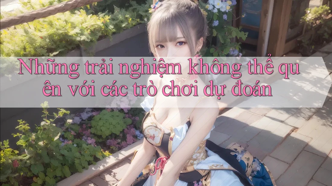 Những trải nghiệm không thể quên với các trò chơi dự đoán Những trải nghiệm không thể quên với các trò chơi dự đoán