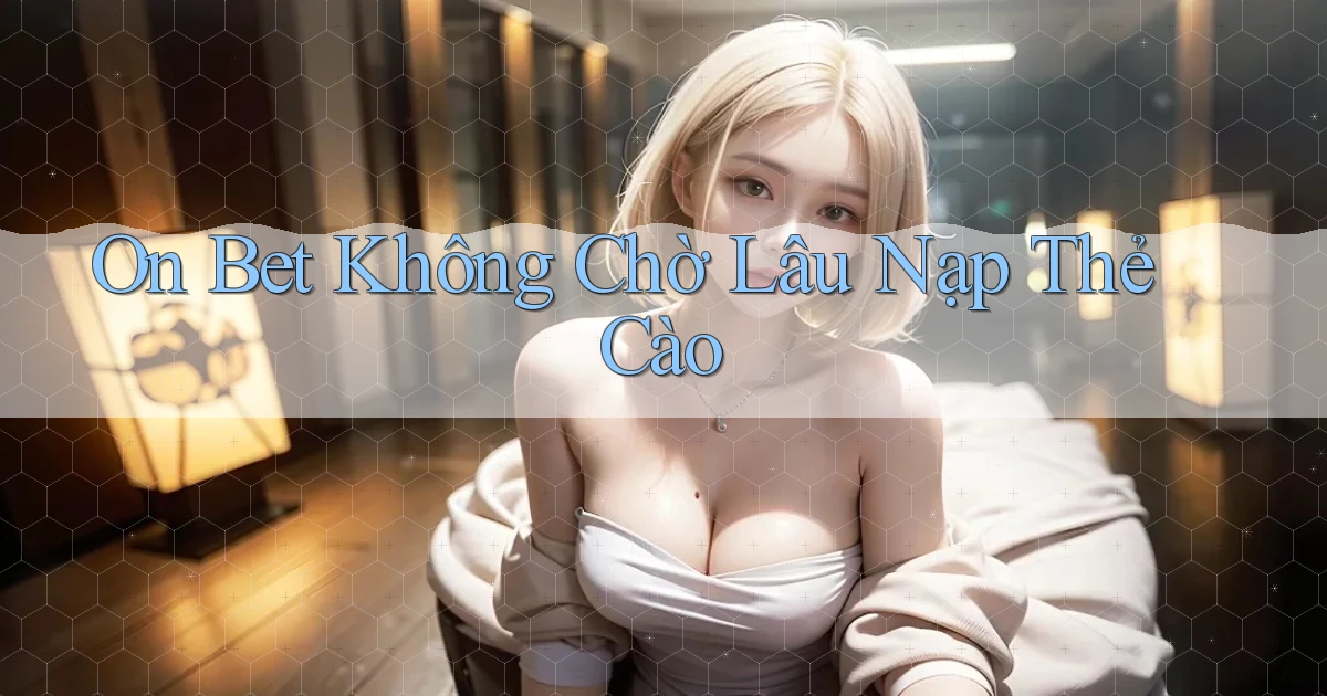 on bet không chờ lâu nạp thẻ cào
