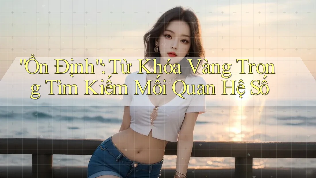“Ổn Định”: Từ Khóa Vàng Trong Tìm Kiếm Mối Quan Hệ Số