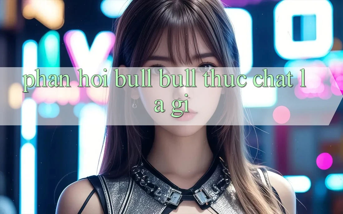 “Phản hồi Bull Bull” thực chất là gì? “Phản hồi Bull Bull” thực chất là gì?