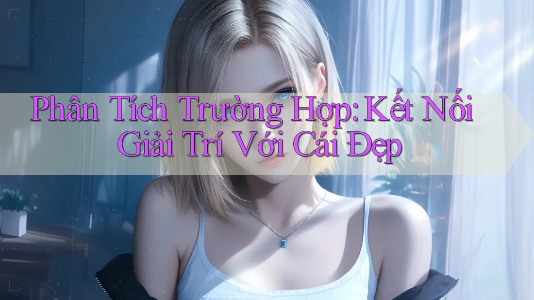 Phân Tích Trường Hợp: Kết Nối Giải Trí Với Cái Đẹp Phân Tích Trường Hợp: Kết Nối Giải Trí Với Cái Đẹp
