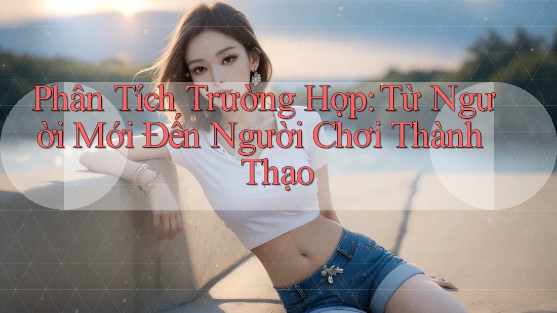 Phân Tích Trường Hợp: Từ Người Mới Đến Người Chơi Thành Thạo
