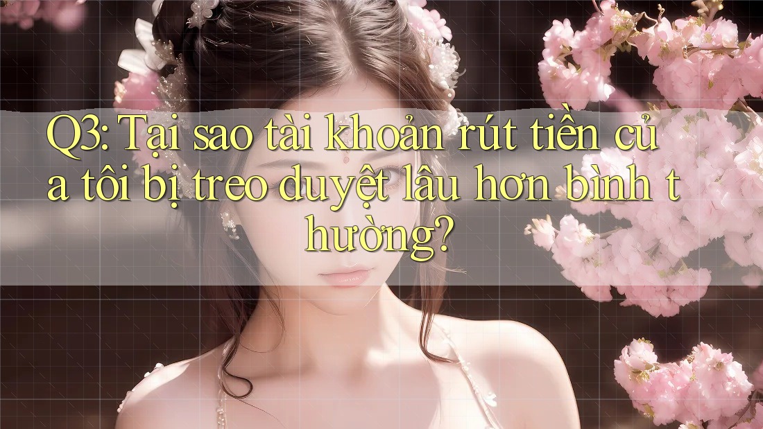 Q3: Tại sao tài khoản rút tiền của tôi bị treo duyệt lâu hơn bình thường?