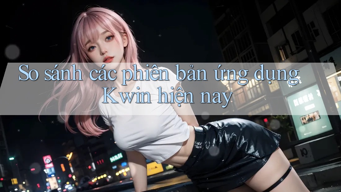 So sánh các phiên bản ứng dụng Kwin hiện nay