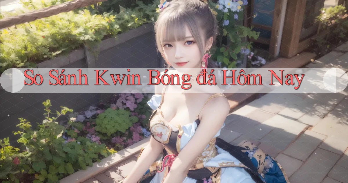 so sánh kwin bóng đá hôm nay