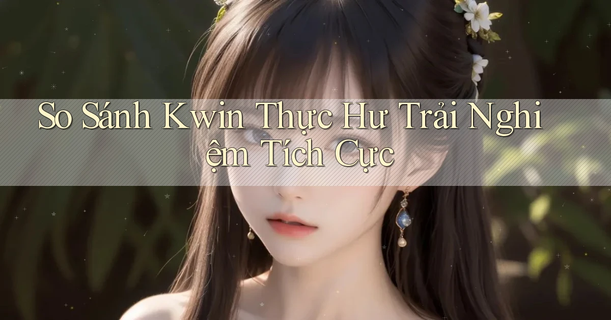 so sánh kwin thực hư trải nghiệm tích cực