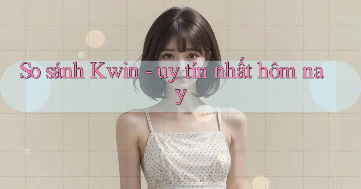 So sánh Kwin   uy tín nhất hôm nay
