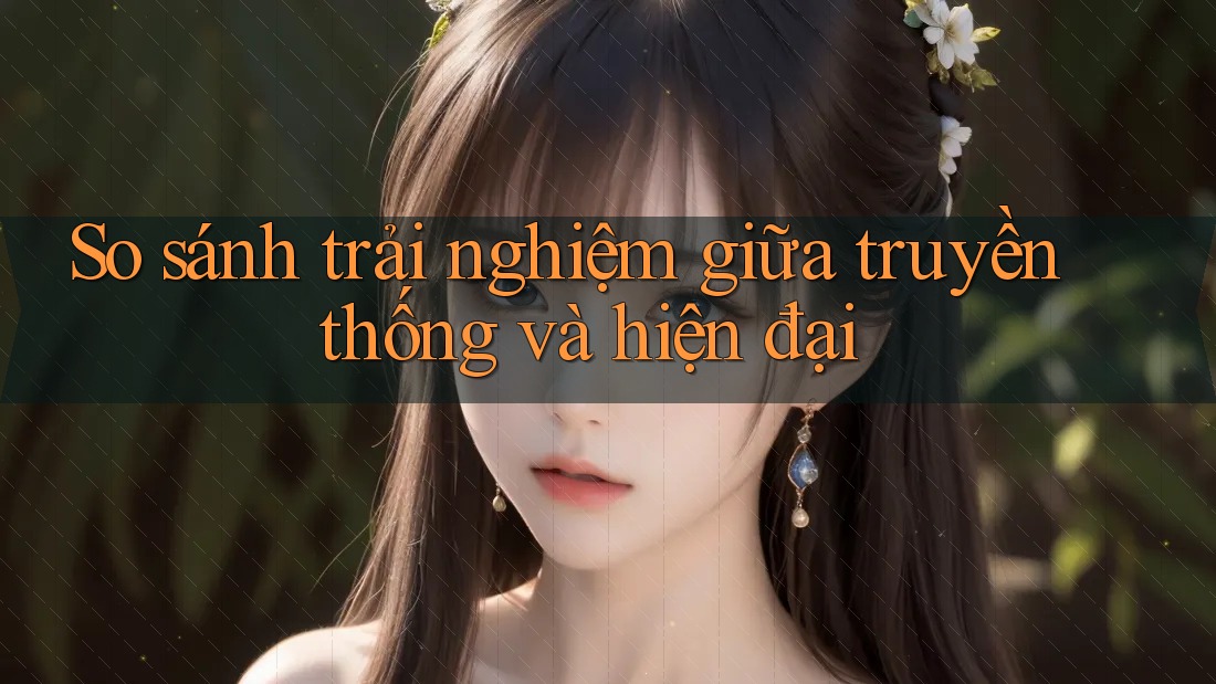 So sánh trải nghiệm giữa truyền thống và hiện đại So sánh trải nghiệm giữa truyền thống và hiện đại
