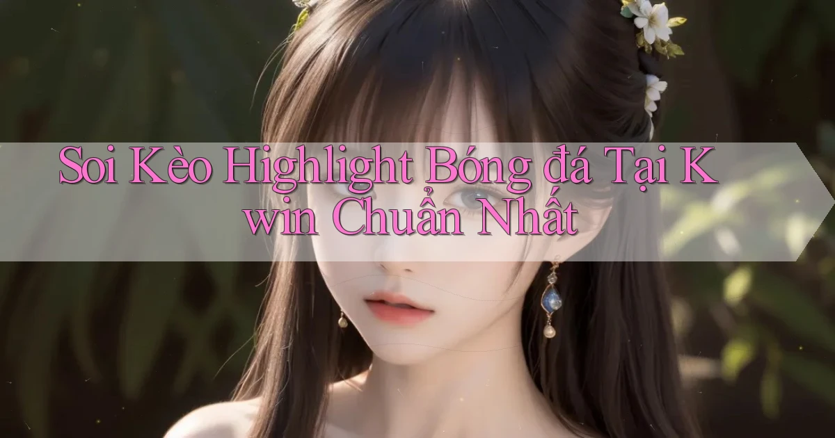 soi kèo highlight bóng đá tại kwin chuẩn nhất