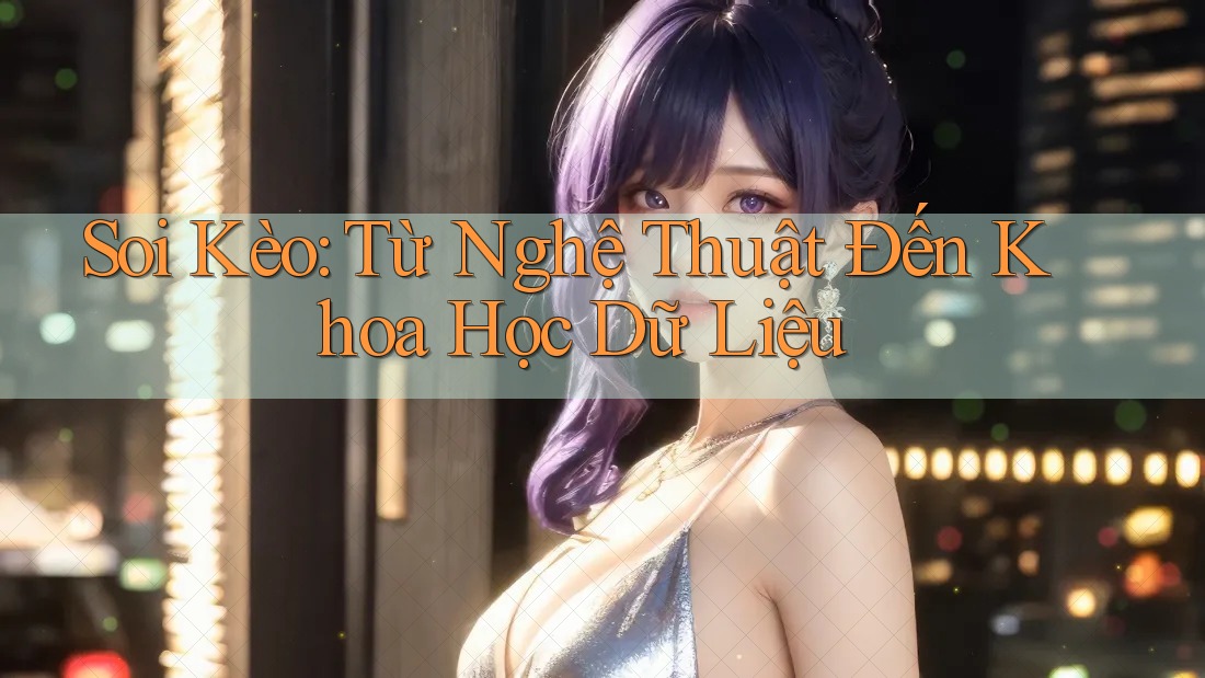 Soi Kèo: Từ Nghệ Thuật Đến Khoa Học Dữ Liệu
