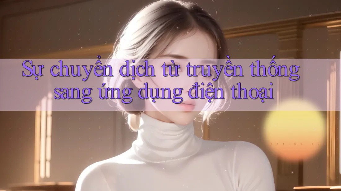 Sự chuyển dịch từ truyền thống sang ứng dụng điện thoại