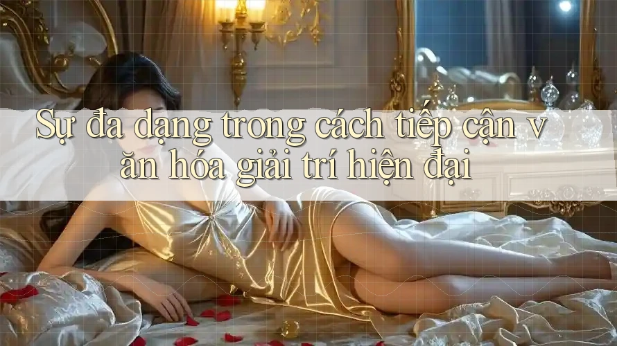 Sự đa dạng trong cách tiếp cận văn hóa giải trí hiện đại
