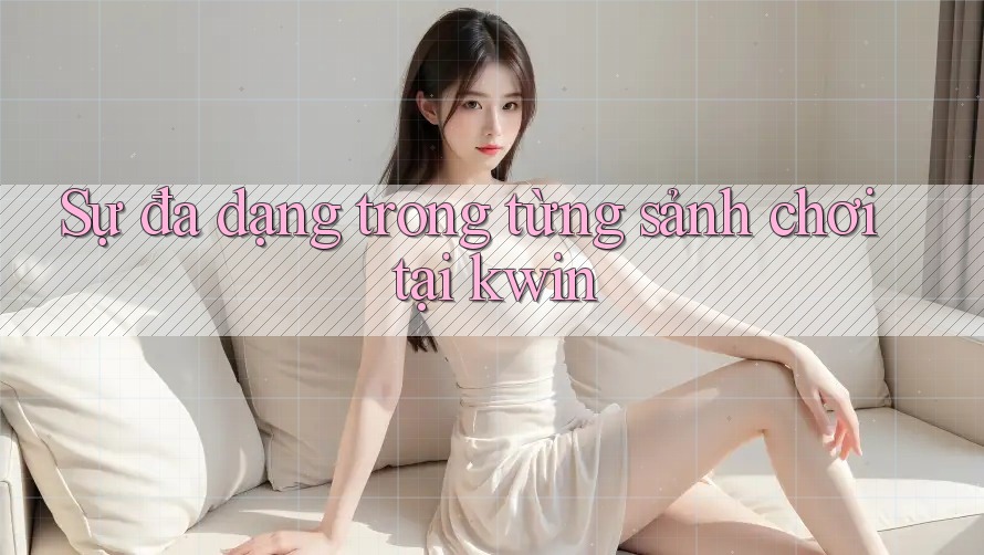 Sự đa dạng trong từng sảnh chơi tại kwin