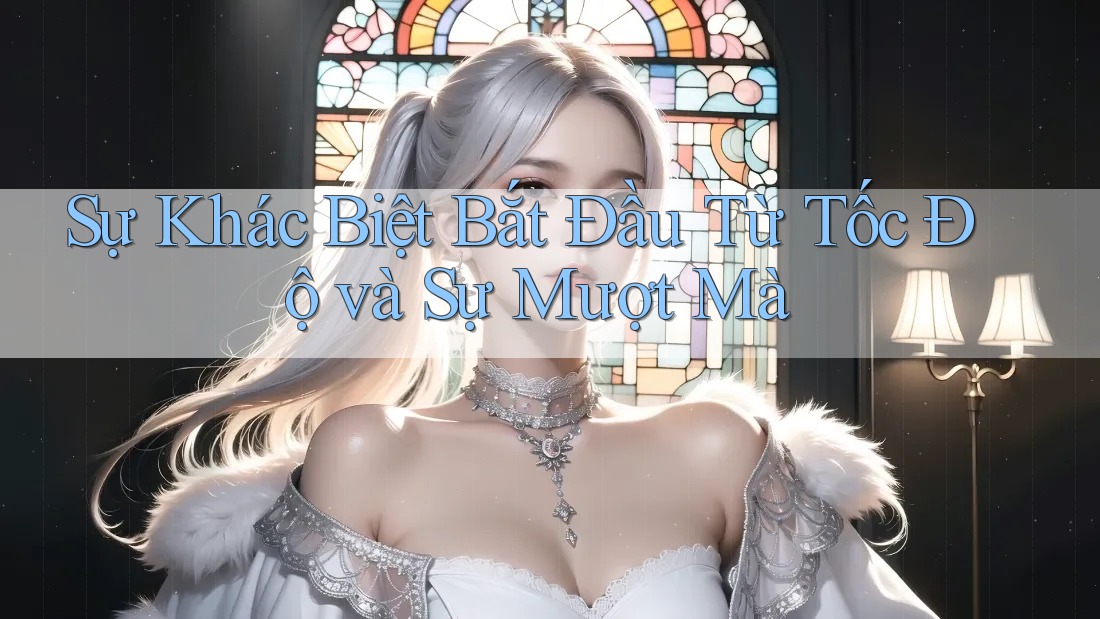 Sự Khác Biệt Bắt Đầu Từ Tốc Độ và Sự Mượt Mà Sự Khác Biệt Bắt Đầu Từ Tốc Độ và Sự Mượt Mà