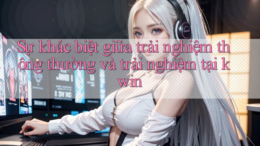 Sự khác biệt giữa trải nghiệm thông thường và trải nghiệm tại kwin