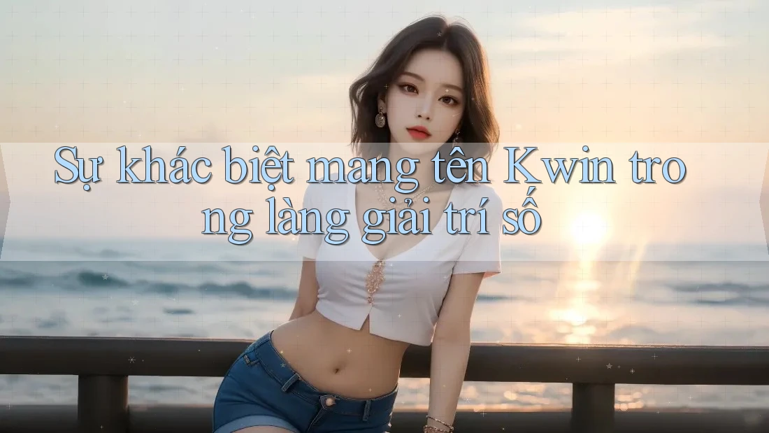 Sự khác biệt mang tên Kwin trong làng giải trí số