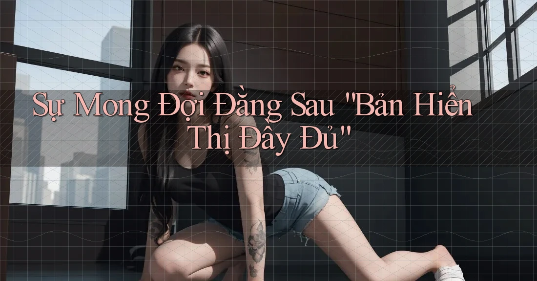Sự Mong Đợi Đằng Sau “Bản Hiển Thị Đầy Đủ” Sự Mong Đợi Đằng Sau “Bản Hiển Thị Đầy Đủ”