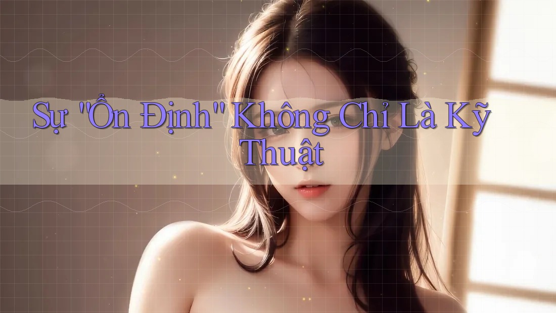 Sự “Ổn Định” Không Chỉ Là Kỹ Thuật Sự “Ổn Định” Không Chỉ Là Kỹ Thuật