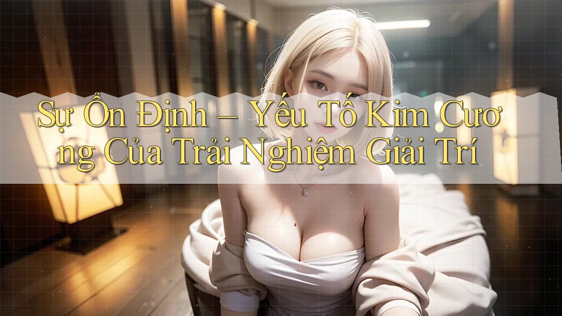 Sự Ổn Định – Yếu Tố Kim Cương Của Trải Nghiệm Giải Trí