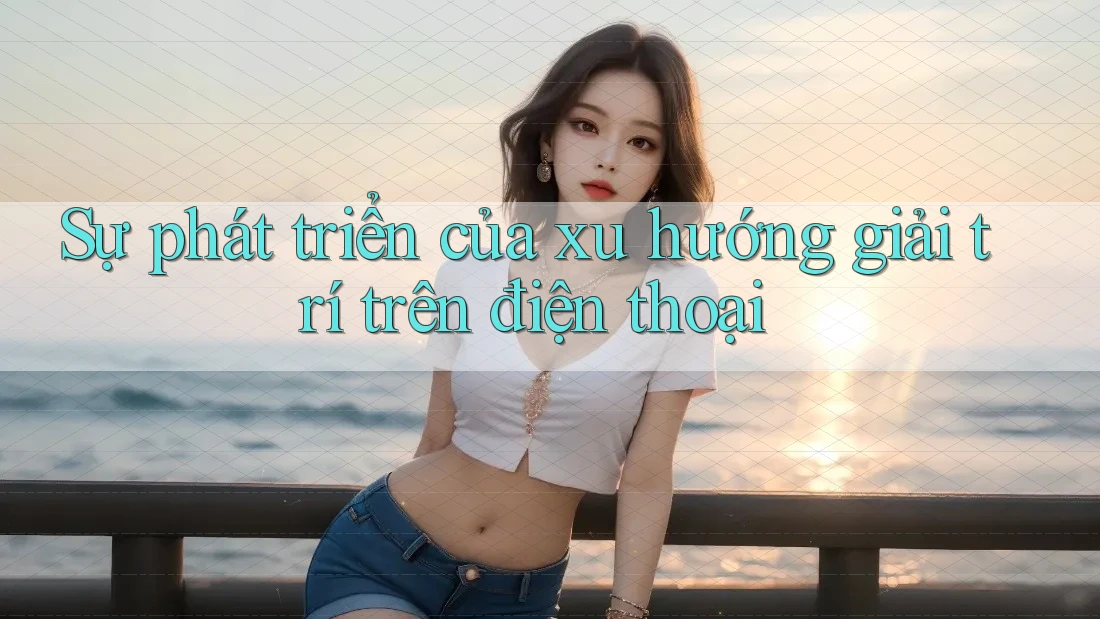 Sự phát triển của xu hướng giải trí trên điện thoại