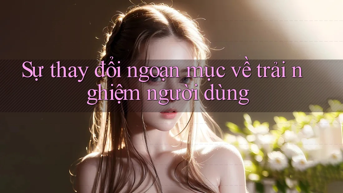 Sự thay đổi ngoạn mục về trải nghiệm người dùng