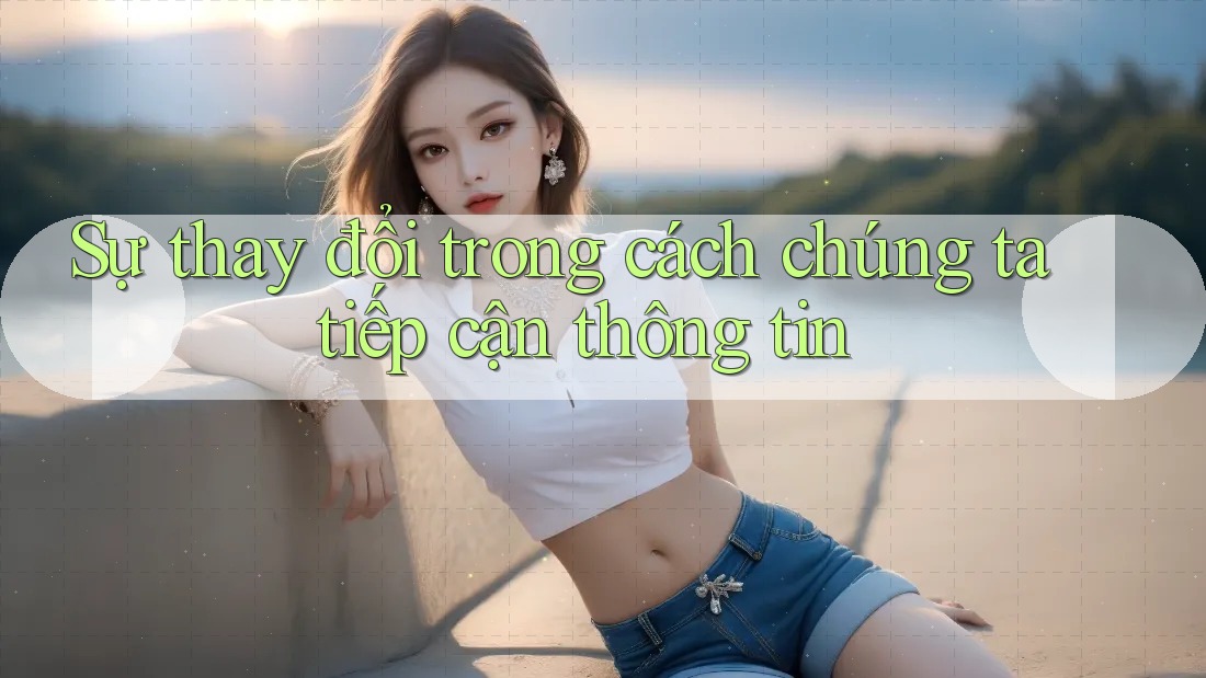 Sự thay đổi trong cách chúng ta tiếp cận thông tin Sự thay đổi trong cách chúng ta tiếp cận thông tin