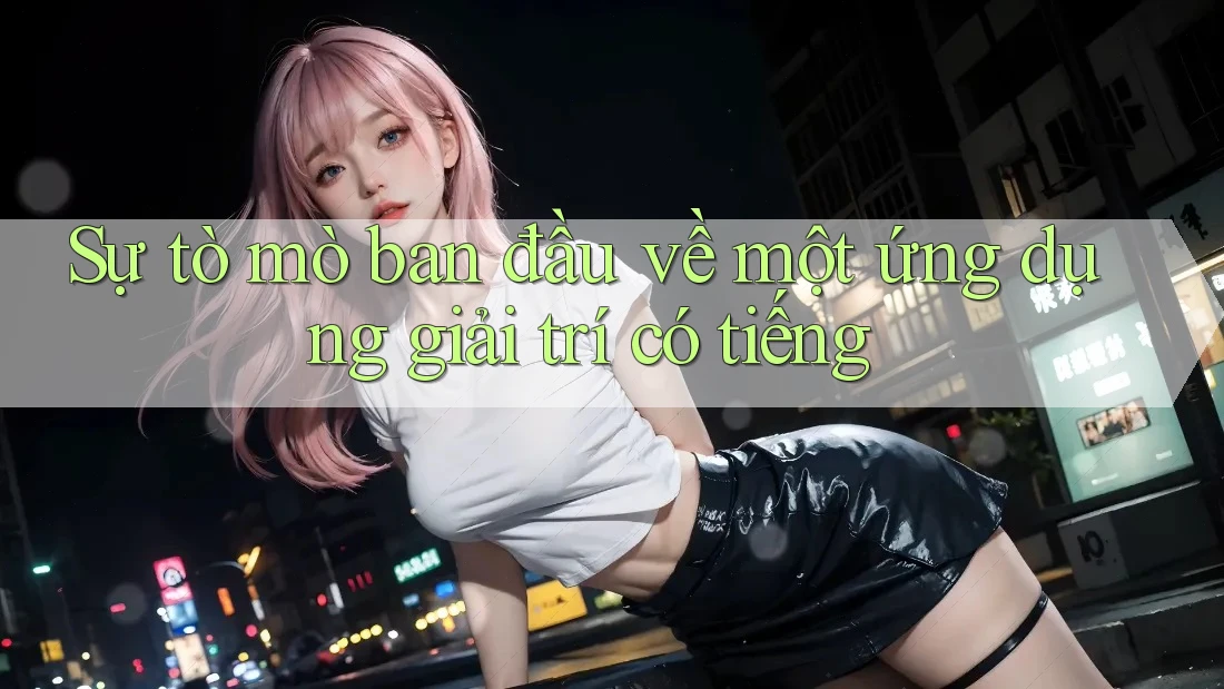 Sự tò mò ban đầu về một ứng dụng giải trí có tiếng