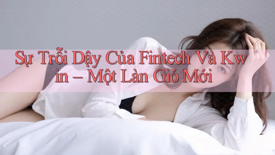 Sự Trỗi Dậy Của Fintech Và Kwin – Một Làn Gió Mới