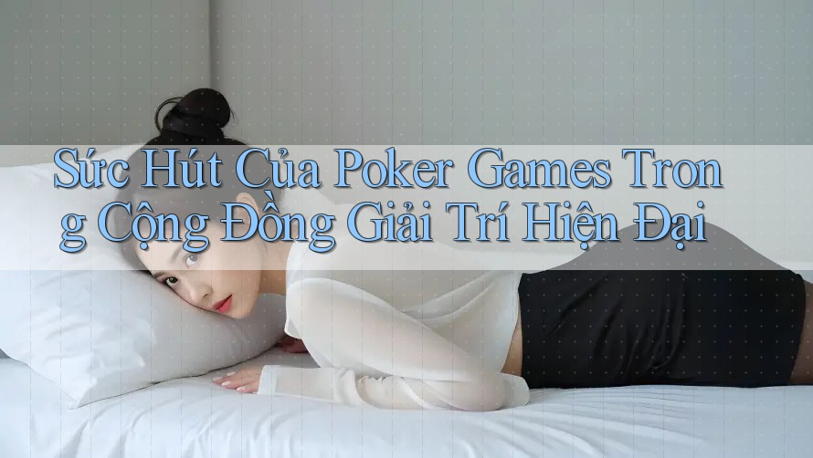 Sức Hút Của Poker Games Trong Cộng Đồng Giải Trí Hiện Đại