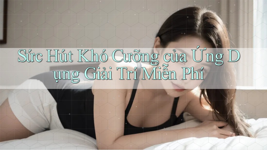 Sức Hút Khó Cưỡng của Ứng Dụng Giải Trí Miễn Phí