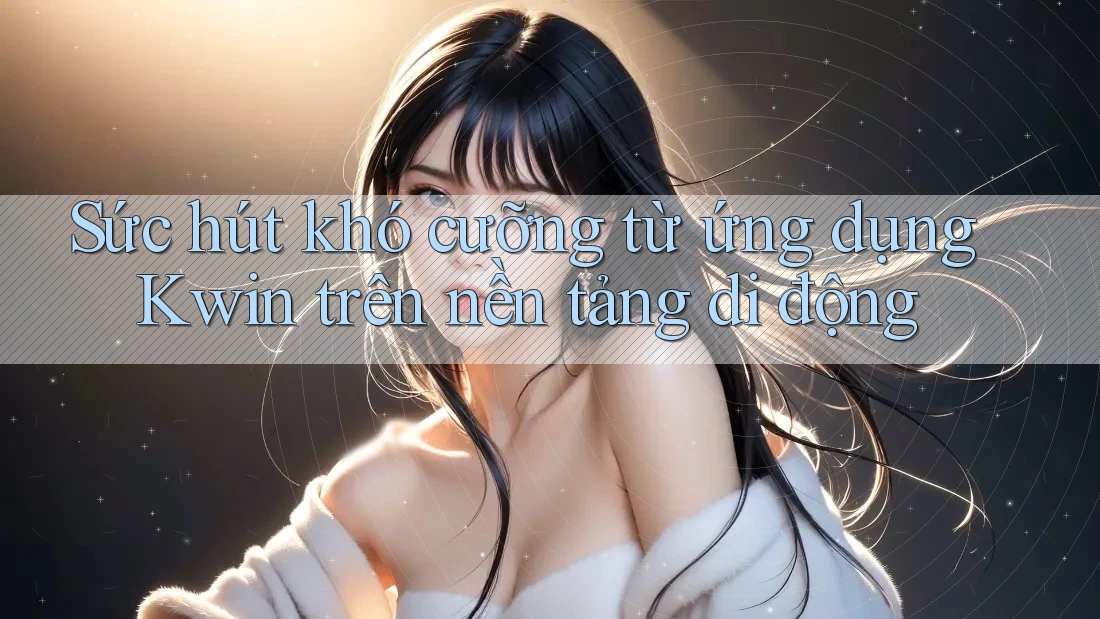 Sức hút khó cưỡng từ ứng dụng Kwin trên nền tảng di động Sức hút khó cưỡng từ ứng dụng Kwin trên nền tảng di động