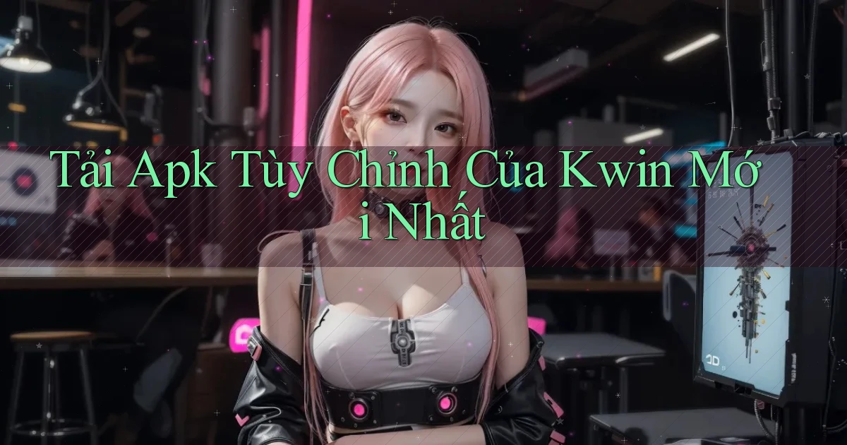tải apk tùy chỉnh của kwin mới nhất