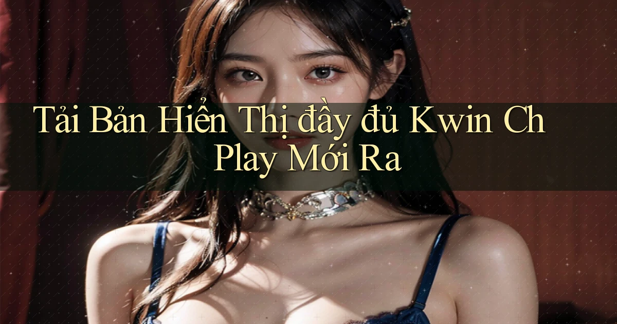 tải bản hiển thị đầy đủ kwin ch play mới ra