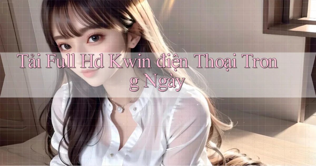 tải full hd kwin điện thoại trong ngày