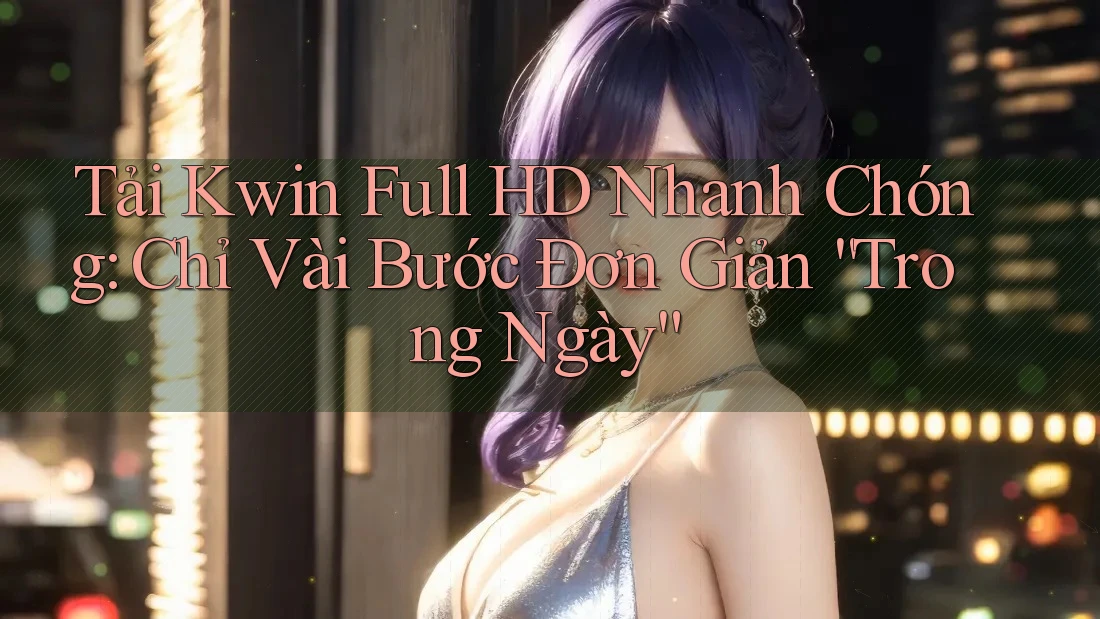 Tải Kwin Full HD Nhanh Chóng: Chỉ Vài Bước Đơn Giản “Trong Ngày”