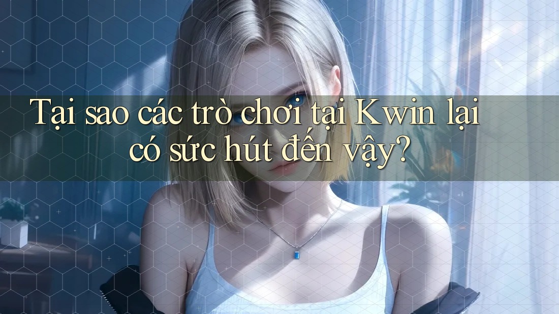 Tại sao các trò chơi tại Kwin lại có sức hút đến vậy?