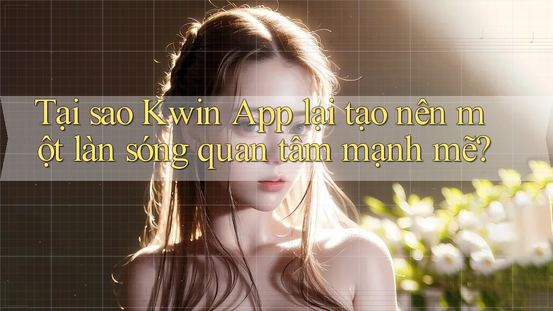 Tại sao Kwin App lại tạo nên một làn sóng quan tâm mạnh mẽ?