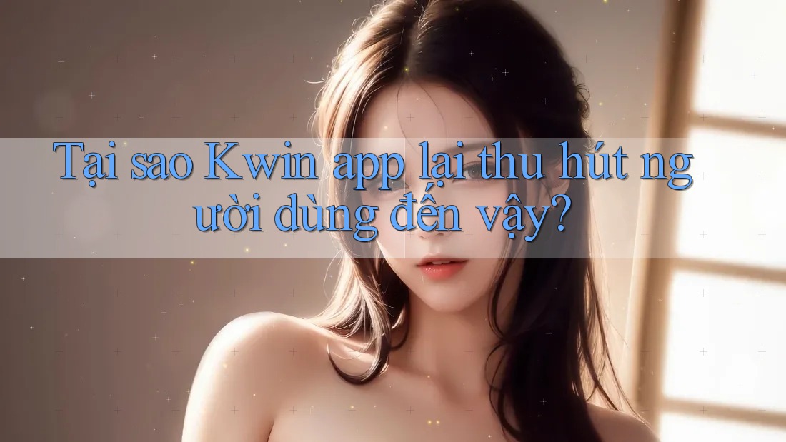 Tại sao Kwin app lại thu hút người dùng đến vậy? Tại sao Kwin app lại thu hút người dùng đến vậy?