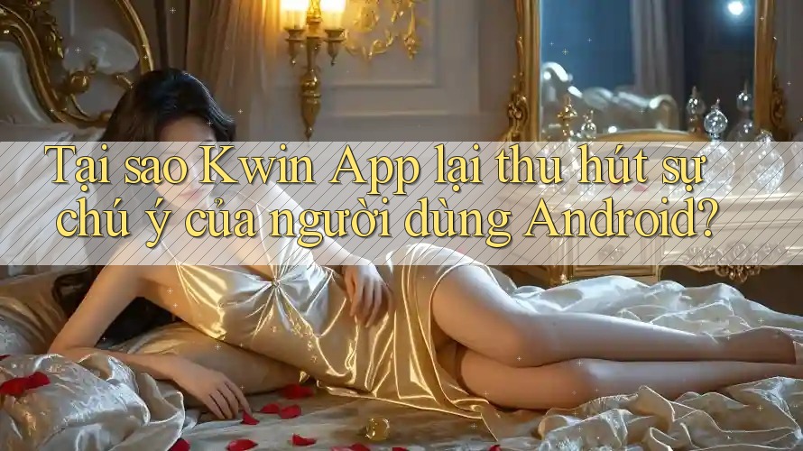 Tại sao Kwin App lại thu hút sự chú ý của người dùng Android?