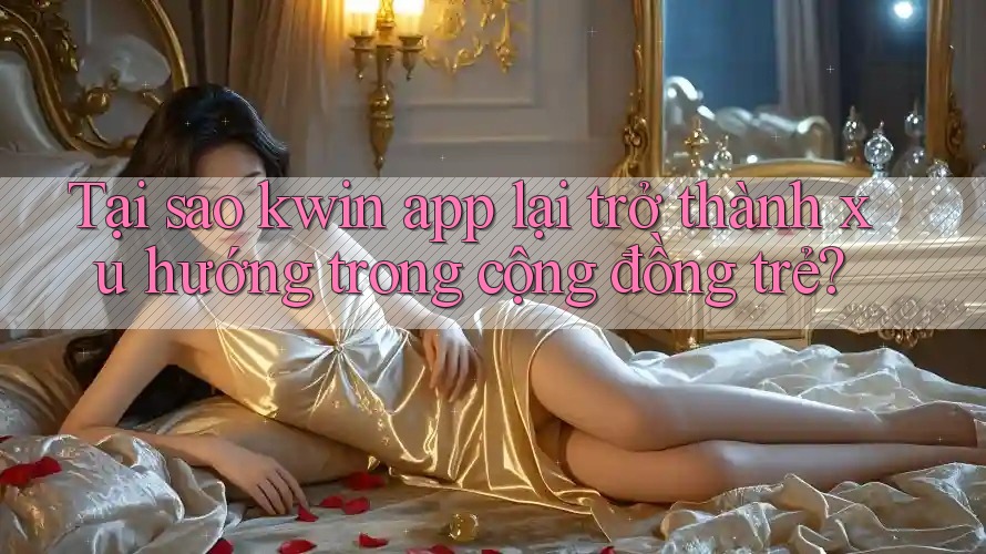 Tại sao kwin app lại trở thành xu hướng trong cộng đồng trẻ?