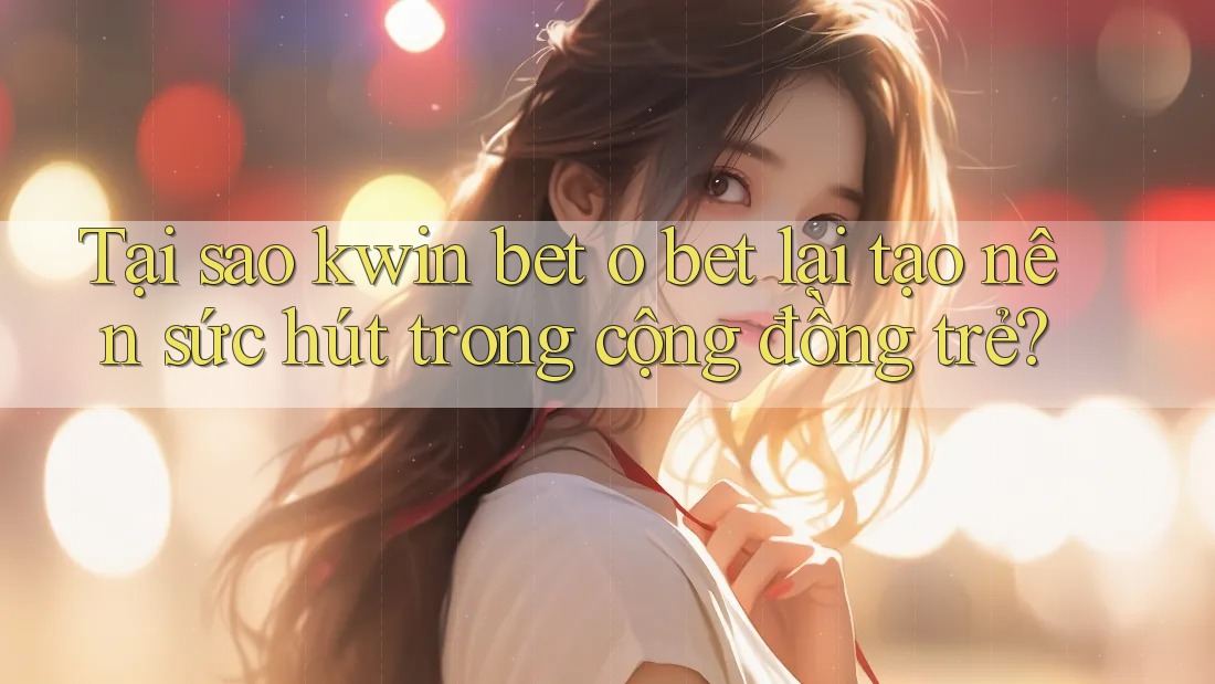 Tại sao kwin bet o bet lại tạo nên sức hút trong cộng đồng trẻ?