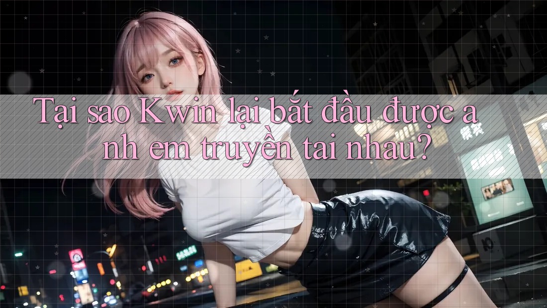 Tại sao Kwin lại bắt đầu được anh em truyền tai nhau? Tại sao Kwin lại bắt đầu được anh em truyền tai nhau?