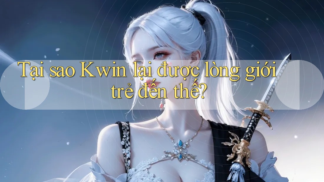 Tại sao Kwin lại được lòng giới trẻ đến thế?