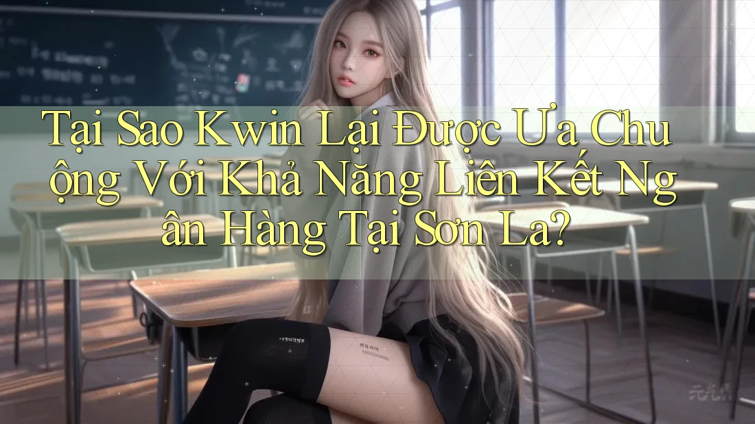 Tại Sao Kwin Lại Được Ưa Chuộng Với Khả Năng Liên Kết Ngân Hàng Tại Sơn La?