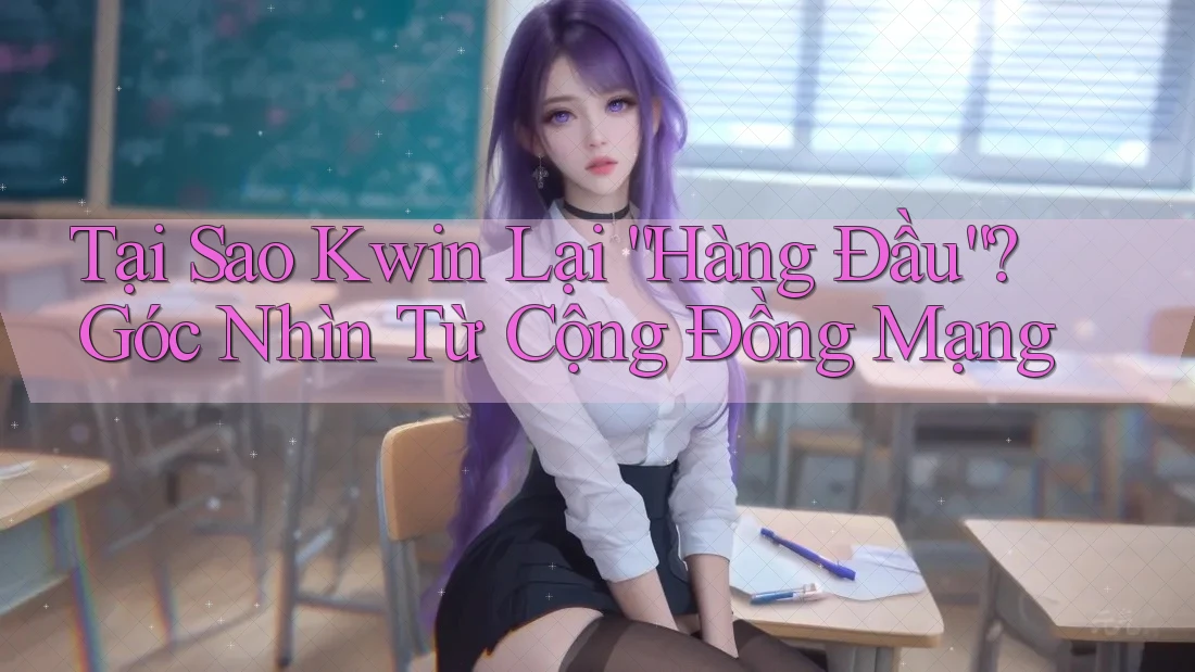 Tại Sao Kwin Lại “Hàng Đầu”? Góc Nhìn Từ Cộng Đồng Mạng
