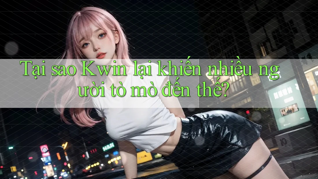 Tại sao Kwin lại khiến nhiều người tò mò đến thế? Tại sao Kwin lại khiến nhiều người tò mò đến thế?