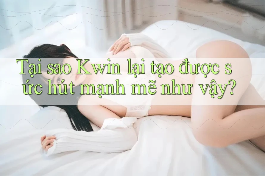 Tại sao Kwin lại tạo được sức hút mạnh mẽ như vậy?