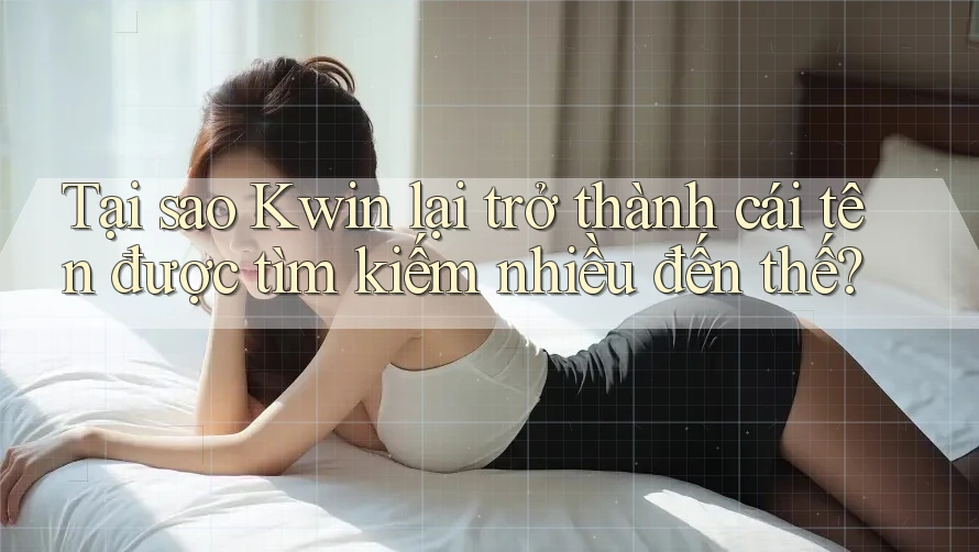 Tại sao Kwin lại trở thành cái tên được tìm kiếm nhiều đến thế?