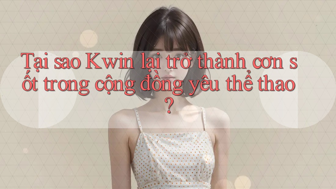 Tại sao Kwin lại trở thành cơn sốt trong cộng đồng yêu thể thao?