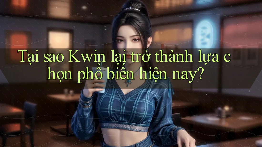 Tại sao Kwin lại trở thành lựa chọn phổ biến hiện nay?
